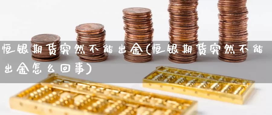 恒银期货突然不能出金(恒银期货突然不能出金怎么回事)_https://www.wsfenghua.com_非农数据_第1张