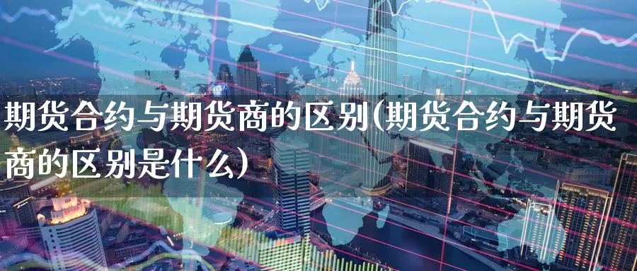 期货合约与期货商的区别(期货合约与期货商的区别是什么)_https://www.wsfenghua.com_国际期货_第1张