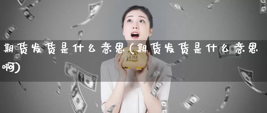 期货发货是什么意思(期货发货是什么意思啊)_https://www.wsfenghua.com_国际期货_第1张