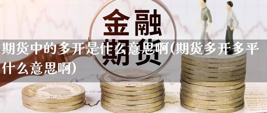 期货中的多开是什么意思啊(期货多开多平什么意思啊)_https://www.wsfenghua.com_国际期货_第1张