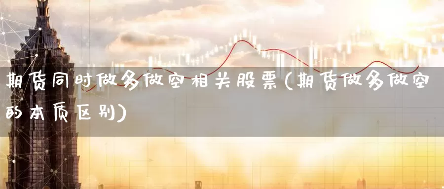 期货同时做多做空相关股票(期货做多做空的本质区别)_https://www.wsfenghua.com_国际期货_第1张