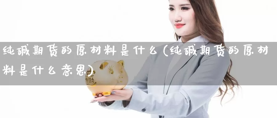 纯碱期货的原材料是什么(纯碱期货的原材料是什么意思)_https://www.wsfenghua.com_国际期货_第1张