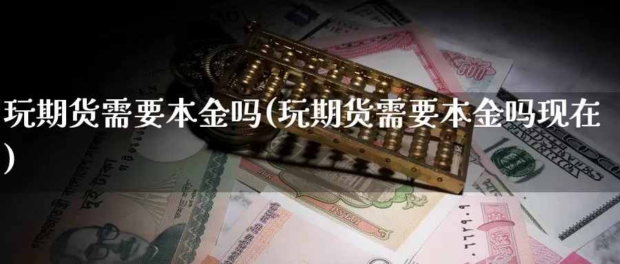 玩期货需要本金吗(玩期货需要本金吗现在)_https://www.wsfenghua.com_国际期货_第1张