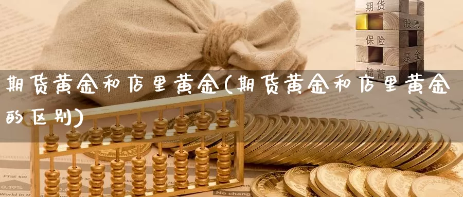 期货黄金和店里黄金(期货黄金和店里黄金的区别)_https://www.wsfenghua.com_期货入门_第1张