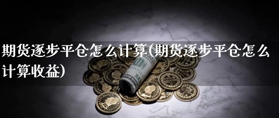 期货逐步平仓怎么计算(期货逐步平仓怎么计算收益)_https://www.wsfenghua.com_国际期货直播室_第1张