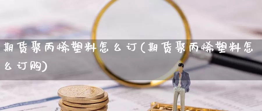 期货聚丙烯塑料怎么订(期货聚丙烯塑料怎么订购)_https://www.wsfenghua.com_国际期货直播室_第1张