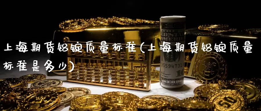 上海期货铝锭质量标准(上海期货铝锭质量标准是多少)_https://www.wsfenghua.com_非农数据_第1张