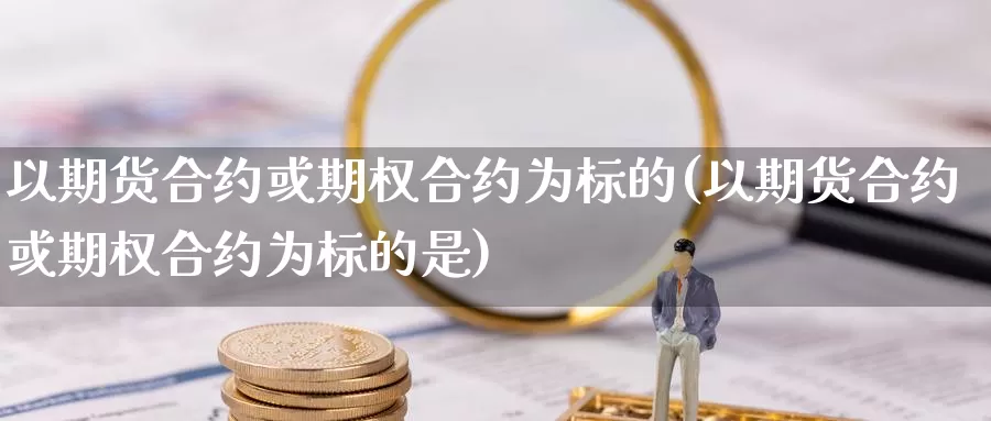 以期货合约或期权合约为标的(以期货合约或期权合约为标的是)_https://www.wsfenghua.com_非农数据_第1张