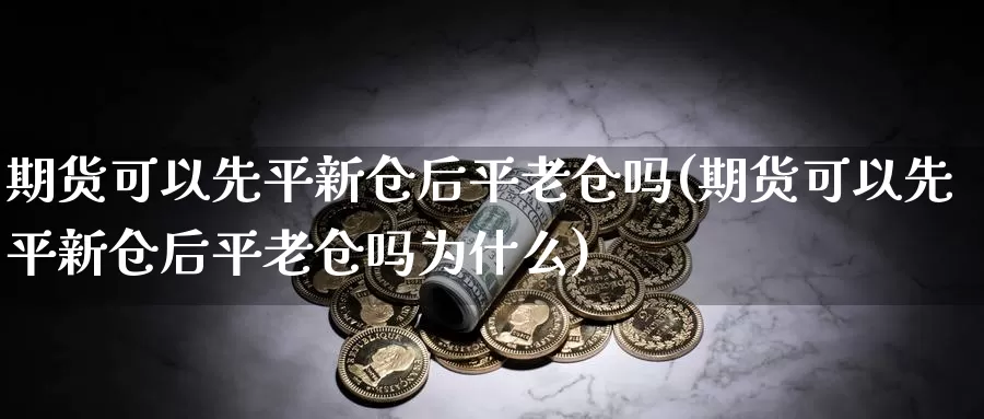 期货可以先平新仓后平老仓吗(期货可以先平新仓后平老仓吗为什么)_https://www.wsfenghua.com_国际期货直播室_第1张