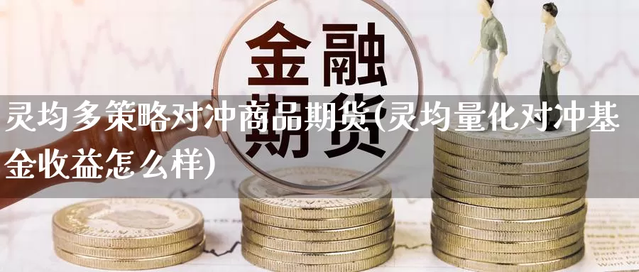 灵均多策略对冲商品期货(灵均量化对冲基金收益怎么样)_https://www.wsfenghua.com_国际期货直播室_第1张