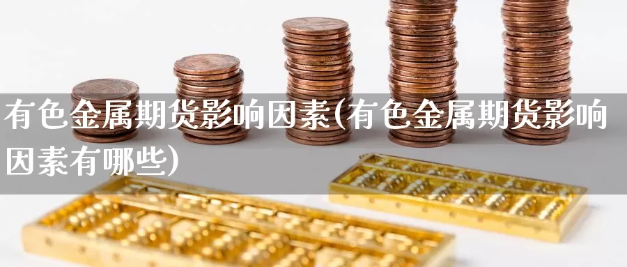 有色金属期货影响因素(有色金属期货影响因素有哪些)_https://www.wsfenghua.com_期货入门_第1张