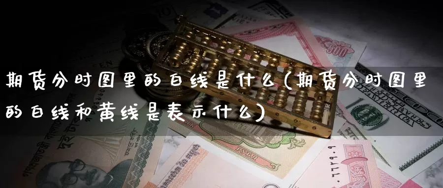 期货分时图里的白线是什么(期货分时图里的白线和黄线是表示什么)_https://www.wsfenghua.com_非农数据_第1张