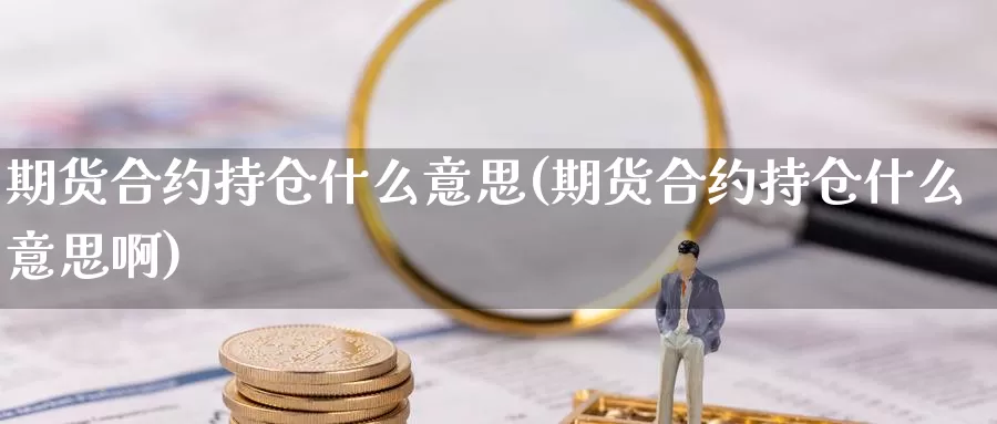 期货合约持仓什么意思(期货合约持仓什么意思啊)_https://www.wsfenghua.com_国际期货_第1张