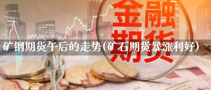 矿钢期货午后的走势(矿石期货暴涨利好)_https://www.wsfenghua.com_国际期货直播室_第1张