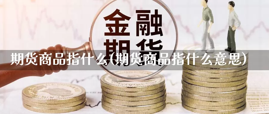 期货商品指什么(期货商品指什么意思)_https://www.wsfenghua.com_国际期货_第1张