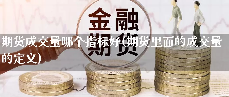 期货成交量哪个指标好(期货里面的成交量的定义)_https://www.wsfenghua.com_期货入门_第1张