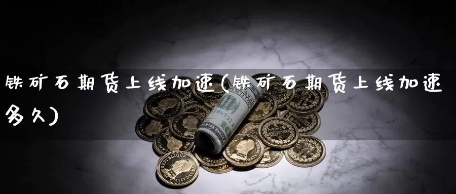 铁矿石期货上线加速(铁矿石期货上线加速多久)_https://www.wsfenghua.com_国际期货_第1张