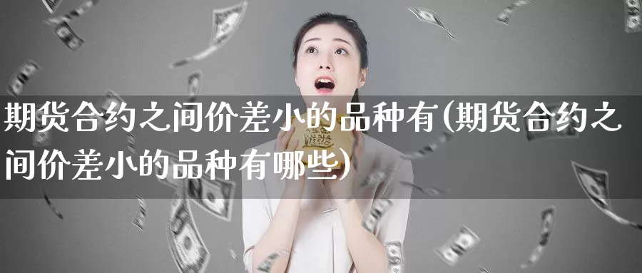 期货合约之间价差小的品种有(期货合约之间价差小的品种有哪些)_https://www.wsfenghua.com_国际期货_第1张